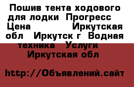 Пошив тента ходового для лодки «Прогресс» › Цена ­ 16 000 - Иркутская обл., Иркутск г. Водная техника » Услуги   . Иркутская обл.